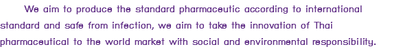  We aim to produce the standard pharmaceutic according to international standard and safe from infection, we aim to take the innovation of Thai pharmaceutical to the world market with social and environmental responsibility.